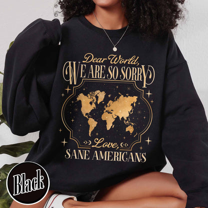 FDT Sweatshirt,Dear World We Are So Sorry, Love, Sane Americans Sweatshirt, Resistance Sweatshirt Anti-MAGA Sweatshirt