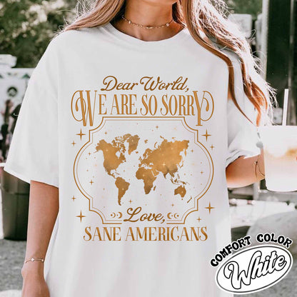 FDT Comfort Colors Shirt,Dear World We Are So Sorry, Love, Sane Americans Tee, Resistance T-shirt. Anti-MAGA Shirt