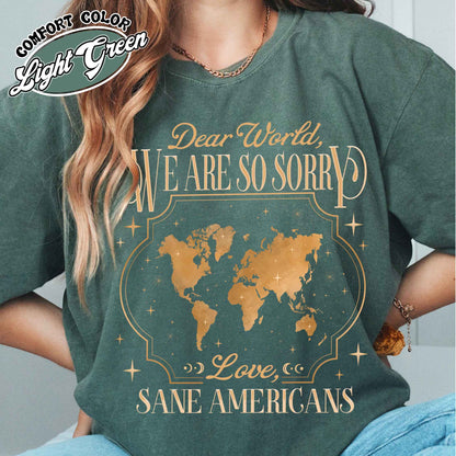 FDT Comfort Colors Shirt,Dear World We Are So Sorry, Love, Sane Americans Tee, Resistance T-shirt. Anti-MAGA Shirt