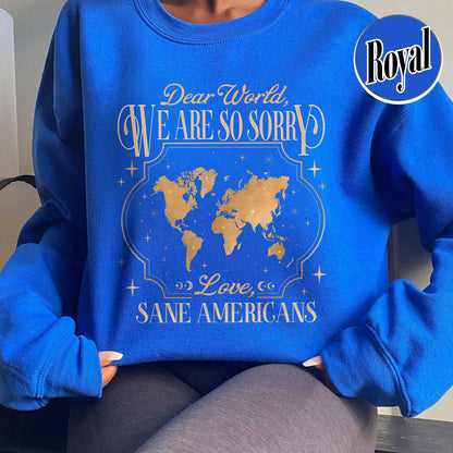 FDT Sweatshirt,Dear World We Are So Sorry, Love, Sane Americans Sweatshirt, Resistance Sweatshirt Anti-MAGA Sweatshirt