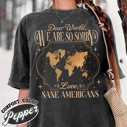 FDT Comfort Colors Shirt,Dear World We Are So Sorry, Love, Sane Americans Tee, Resistance T-shirt. Anti-MAGA Shirt
