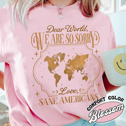 FDT Comfort Colors Shirt,Dear World We Are So Sorry, Love, Sane Americans Tee, Resistance T-shirt. Anti-MAGA Shirt